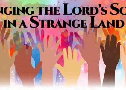 Singing The Lord’s Song In A Strange Land